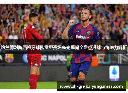 哈兰德对阵西班牙球队意甲赛场高光瞬间全盘点进球与统治力解析