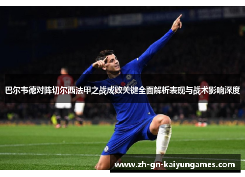 巴尔韦德对阵切尔西法甲之战成败关键全面解析表现与战术影响深度 巴尔韦德对阵切尔西法甲之战成败关键全面解析表现与战术影响深度