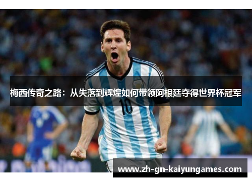 梅西传奇之路:从失落到辉煌如何带领阿根廷夺得世界杯冠军 梅西传奇之路:从失落到辉煌如何带领阿根廷夺得世界杯冠军