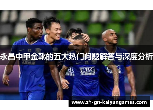永昌中甲金靴的五大热门问题解答与深度分析 永昌中甲金靴的五大热门问题解答与深度分析