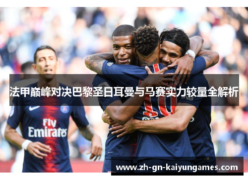 法甲巅峰对决巴黎圣日耳曼与马赛实力较量全解析