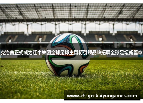 克洛普正式成为红牛集团全球足球主管将引领品牌拓展全球足坛新篇章 克洛普正式成为红牛集团全球足球主管将引领品牌拓展全球足坛新篇章