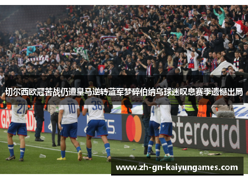 切尔西欧冠苦战仍遭皇马逆转蓝军梦碎伯纳乌球迷叹息赛季遗憾出局