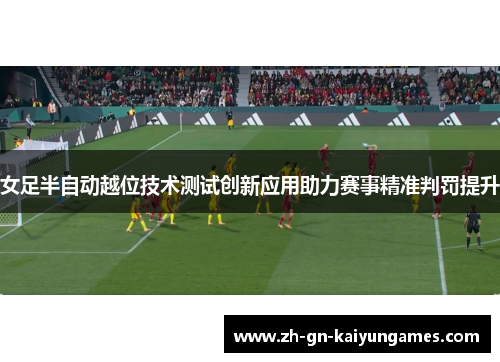 女足半自动越位技术测试创新应用助力赛事精准判罚提升 女足半自动越位技术测试创新应用助力赛事精准判罚提升