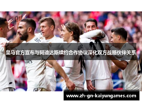 皇马官方宣布与阿迪达斯续约合作协议深化双方战略伙伴关系