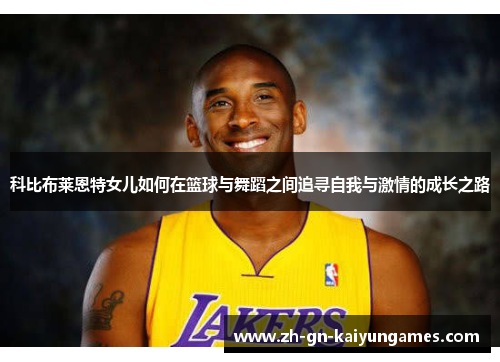 科比布莱恩特女儿如何在篮球与舞蹈之间追寻自我与激情的成长之路