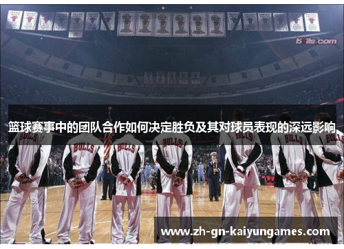 篮球赛事中的团队合作如何决定胜负及其对球员表现的深远影响