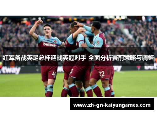 红军备战英足总杯迎战英冠对手 全面分析赛前策略与调整