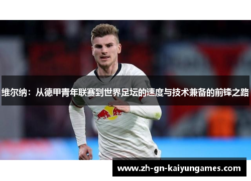 维尔纳：从德甲青年联赛到世界足坛的速度与技术兼备的前锋之路