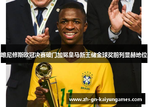 维尼修斯欧冠决赛破门加冕皇马新王储金球奖前列显赫地位 维尼修斯欧冠决赛破门加冕皇马新王储金球奖前列显赫地位