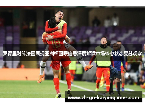 罗德里对阵法国展现亚洲杯回暖信号深度解读中场核心状态复苏观察 罗德里对阵法国展现亚洲杯回暖信号深度解读中场核心状态复苏观察