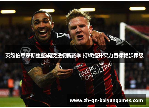 英超伯恩茅斯重整旗鼓迎接新赛季 持续提升实力目标稳步保级