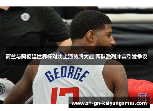 荷兰与阿根廷世界杯对决上演黄牌大战 两队激烈冲突引发争议 荷兰与阿根廷世界杯对决上演黄牌大战 两队激烈冲突引发争议