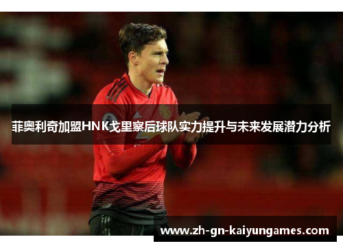 菲奥利奇加盟HNK戈里察后球队实力提升与未来发展潜力分析 菲奥利奇加盟HNK戈里察后球队实力提升与未来发展潜力分析