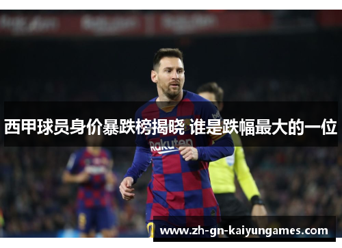 西甲球员身价暴跌榜揭晓 谁是跌幅最大的一位 西甲球员身价暴跌榜揭晓 谁是跌幅最大的一位
