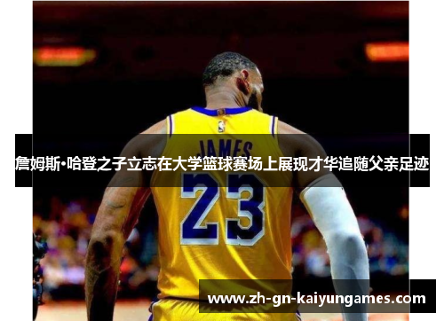 詹姆斯·哈登之子立志在大学篮球赛场上展现才华追随父亲足迹 詹姆斯·哈登之子立志在大学篮球赛场上展现才华追随父亲足迹