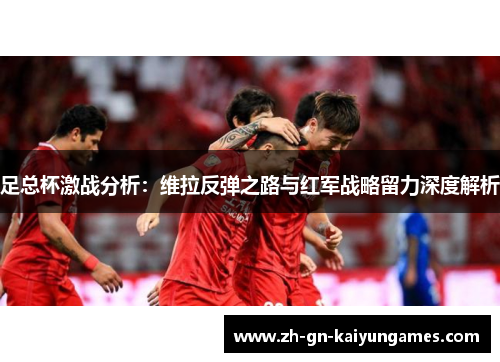 足总杯激战分析:维拉反弹之路与红军战略留力深度解析 足总杯激战分析:维拉反弹之路与红军战略留力深度解析