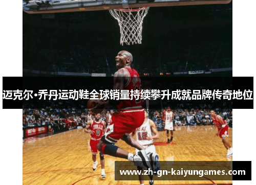 迈克尔·乔丹运动鞋全球销量持续攀升成就品牌传奇地位 迈克尔·乔丹运动鞋全球销量持续攀升成就品牌传奇地位