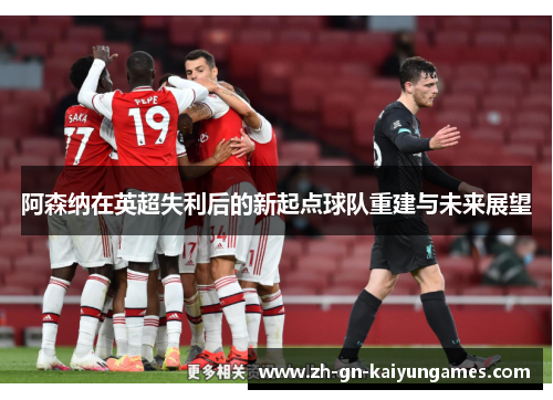 阿森纳在英超失利后的新起点球队重建与未来展望 阿森纳在英超失利后的新起点球队重建与未来展望